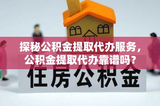 莆田探秘公积金提取代办服务，公积金提取代办靠谱吗？