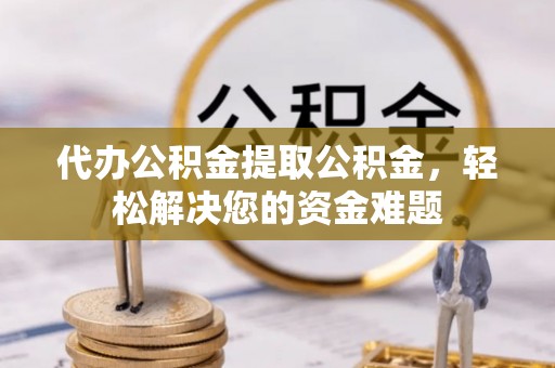 莆田代办公积金提取公积金，轻松解决您的资金难题