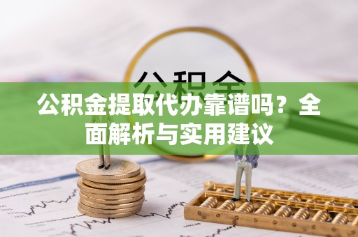 莆田公积金提取代办靠谱吗？全面解析与实用建议