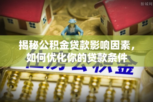 莆田揭秘公积金贷款影响因素，如何优化你的贷款条件
