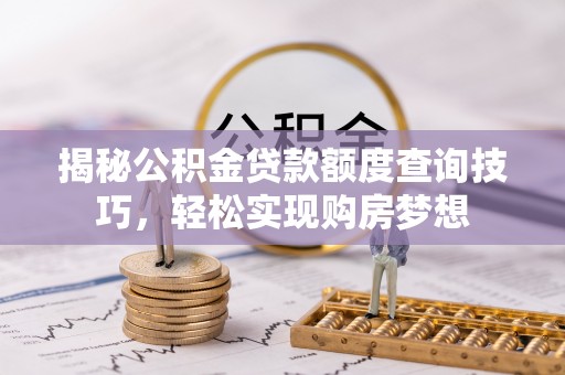 莆田揭秘公积金贷款额度查询技巧，轻松实现购房梦想
