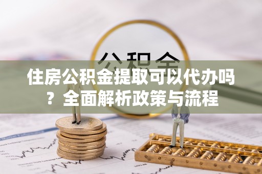 莆田住房公积金提取可以代办吗？全面解析政策与流程