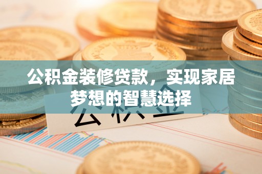 莆田公积金装修贷款，实现家居梦想的智慧选择