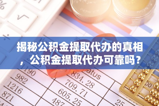 莆田揭秘公积金提取代办的真相，公积金提取代办可靠吗？