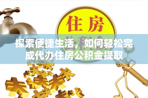 莆田探索便捷生活，如何轻松完成代办住房公积金提取