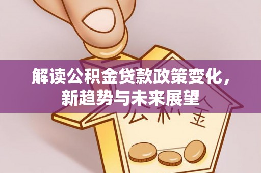 莆田解读公积金贷款政策变化，新趋势与未来展望