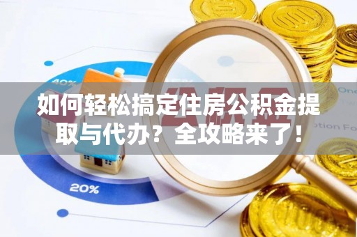 莆田如何轻松搞定住房公积金提取与代办？全攻略来了！
