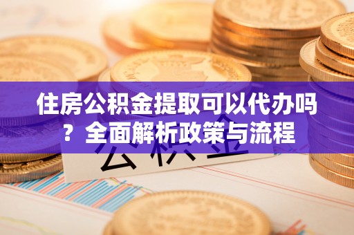 莆田住房公积金提取可以代办吗？全面解析政策与流程