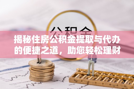 莆田揭秘住房公积金提取与代办的便捷之道，助您轻松理财