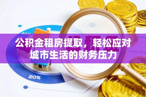 莆田公积金租房提取，轻松应对城市生活的财务压力