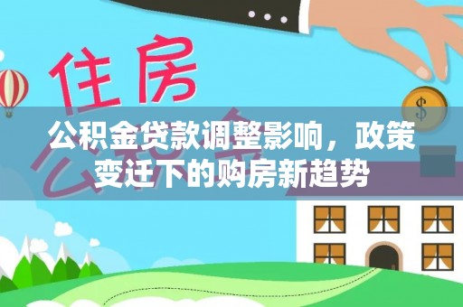 莆田公积金贷款调整影响，政策变迁下的购房新趋势