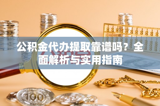莆田公积金代办提取靠谱吗？全面解析与实用指南