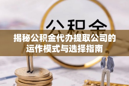 莆田揭秘公积金代办提取公司的运作模式与选择指南