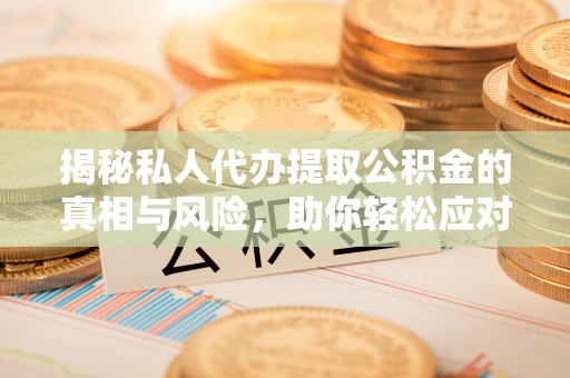 莆田揭秘私人代办提取公积金的真相与风险，助你轻松应对资金难题