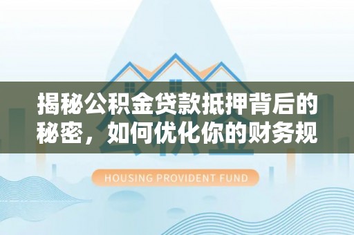 莆田揭秘公积金贷款抵押背后的秘密，如何优化你的财务规划