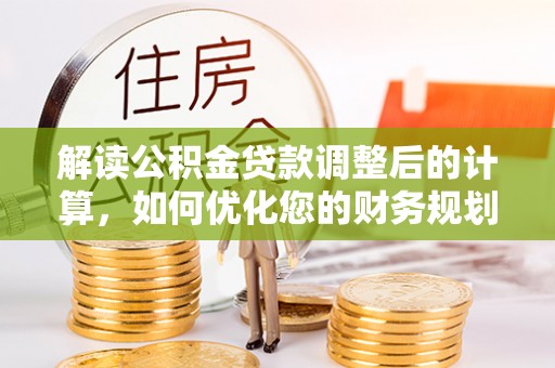 莆田解读公积金贷款调整后的计算，如何优化您的财务规划