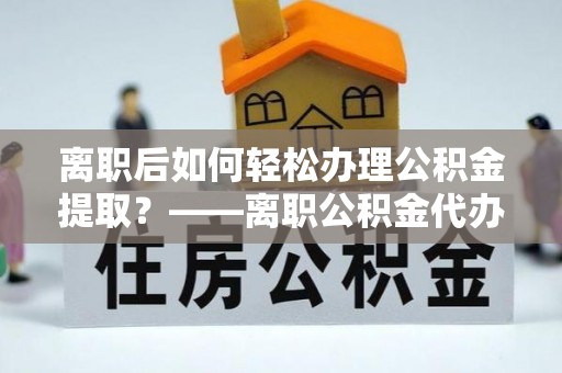 莆田离职后如何轻松办理公积金提取？——离职公积金代办提取服务详解