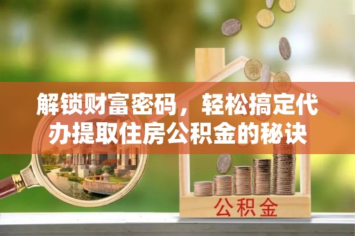 莆田解锁财富密码，轻松搞定代办提取住房公积金的秘诀