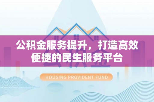 莆田公积金服务提升，打造高效便捷的民生服务平台