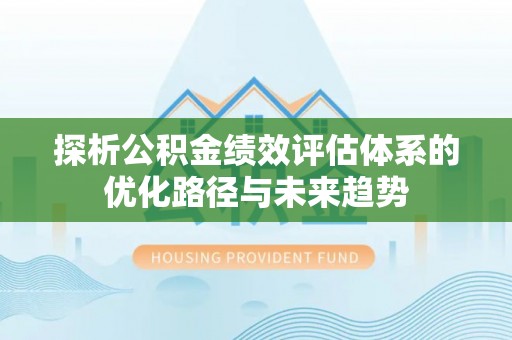 莆田探析公积金绩效评估体系的优化路径与未来趋势