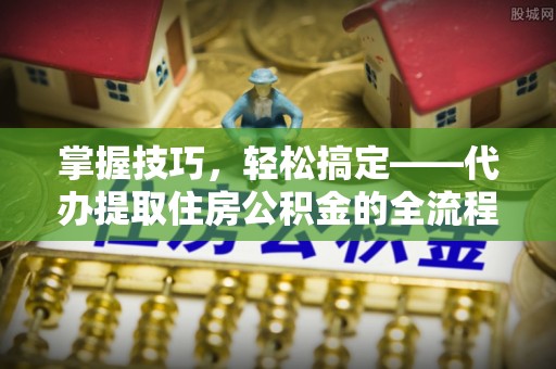 莆田掌握技巧，轻松搞定——代办提取住房公积金的全流程解析