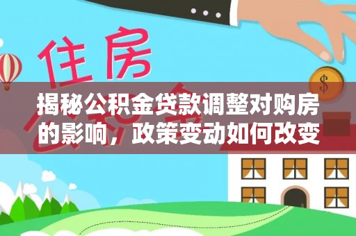 莆田揭秘公积金贷款调整对购房的影响，政策变动如何改变你的买房计划