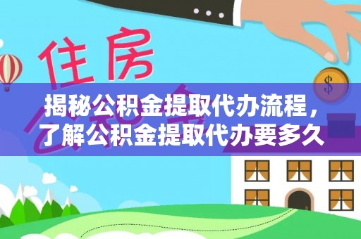 莆田揭秘公积金提取代办流程，了解公积金提取代办要多久的关键因素