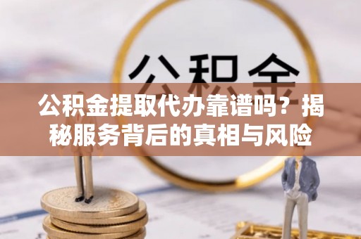 莆田公积金提取代办靠谱吗？揭秘服务背后的真相与风险