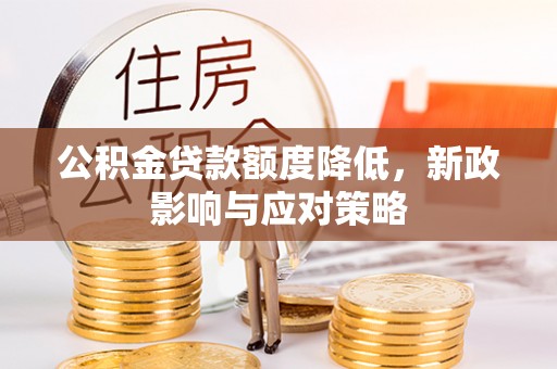 莆田公积金贷款额度降低，新政影响与应对策略