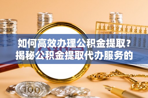 莆田如何高效办理公积金提取？揭秘公积金提取代办服务的优势与注意事项