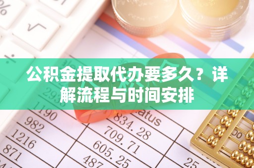 莆田公积金提取代办要多久？详解流程与时间安排