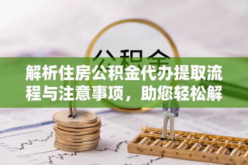 莆田解析住房公积金代办提取流程与注意事项，助您轻松解决资金难题