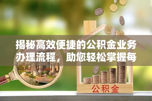 莆田揭秘高效便捷的公积金业务办理流程，助您轻松掌握每一步