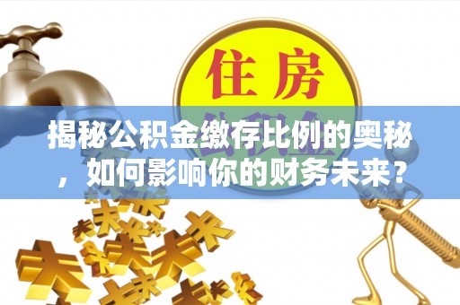 莆田揭秘公积金缴存比例的奥秘，如何影响你的财务未来？