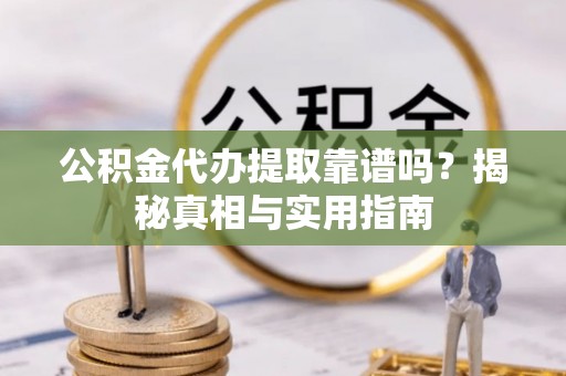 莆田公积金代办提取靠谱吗？揭秘真相与实用指南