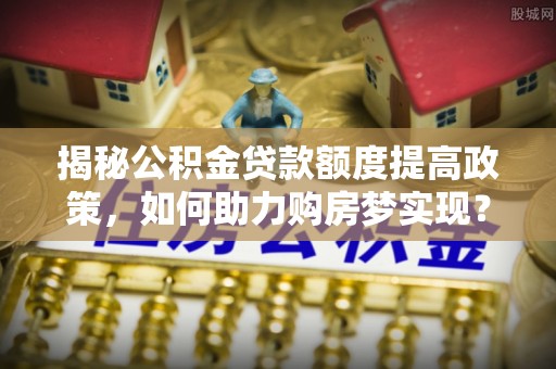 莆田揭秘公积金贷款额度提高政策，如何助力购房梦实现？