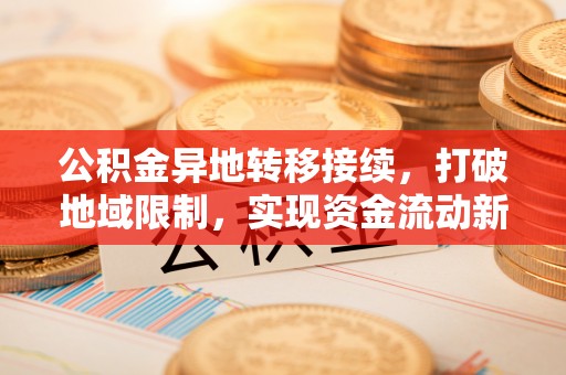 莆田公积金异地转移接续，打破地域限制，实现资金流动新纪元
