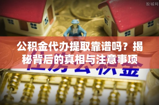 莆田公积金代办提取靠谱吗？揭秘背后的真相与注意事项