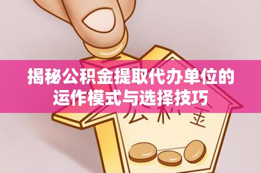 莆田揭秘公积金提取代办单位的运作模式与选择技巧