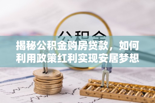 莆田揭秘公积金购房贷款，如何利用政策红利实现安居梦想