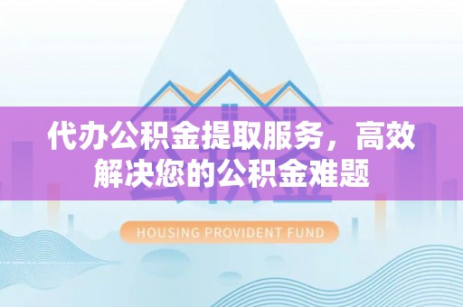 莆田代办公积金提取服务，高效解决您的公积金难题