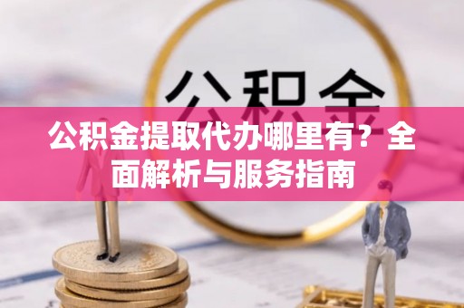 莆田公积金提取代办哪里有？全面解析与服务指南