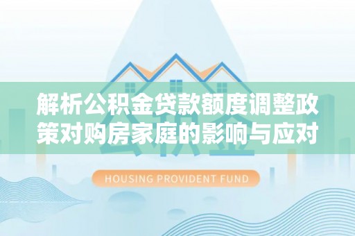 莆田解析公积金贷款额度调整政策对购房家庭的影响与应对策略