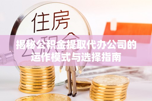 莆田揭秘公积金提取代办公司的运作模式与选择指南