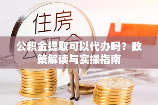 莆田公积金提取可以代办吗？政策解读与实操指南