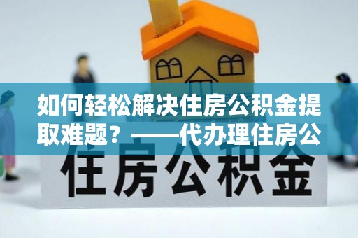 莆田如何轻松解决住房公积金提取难题？——代办理住房公积金提取服务解析