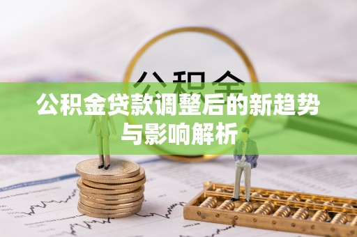莆田公积金贷款调整后的新趋势与影响解析