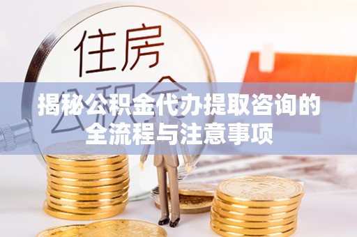 莆田揭秘公积金代办提取咨询的全流程与注意事项