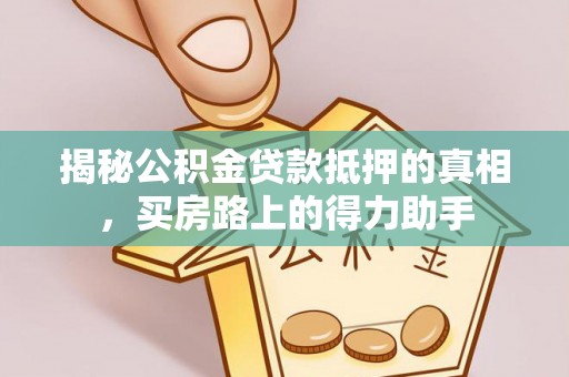 莆田揭秘公积金贷款抵押的真相，买房路上的得力助手