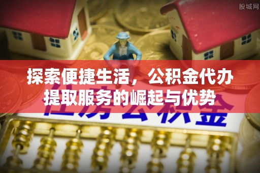 莆田探索便捷生活，公积金代办提取服务的崛起与优势